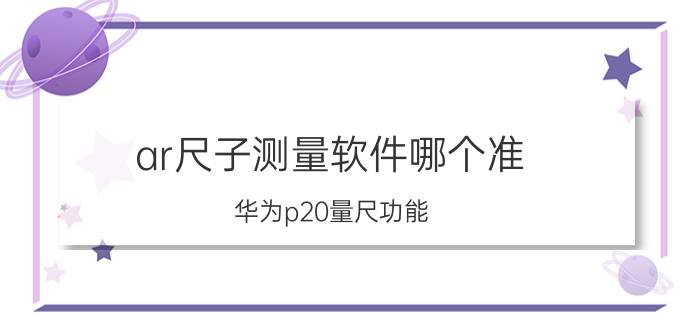 ar尺子测量软件哪个准 华为p20量尺功能？